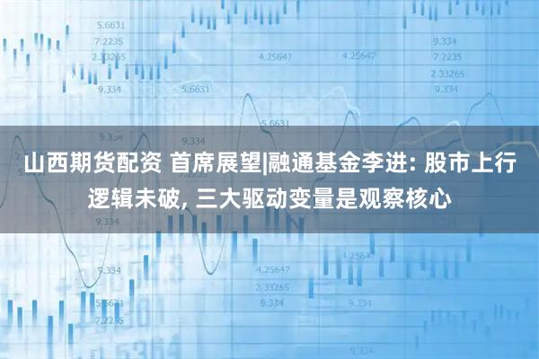 山西期货配资 首席展望|融通基金李进: 股市上行逻辑未破, 三大驱动变量是观察核心