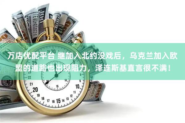 万店优配平台 继加入北约没戏后，乌克兰加入欧盟的道路也出现阻力，泽连斯基直言很不满！