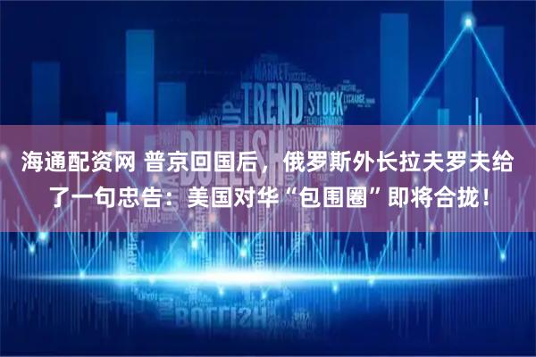 海通配资网 普京回国后，俄罗斯外长拉夫罗夫给了一句忠告：美国对华“包围圈”即将合拢！