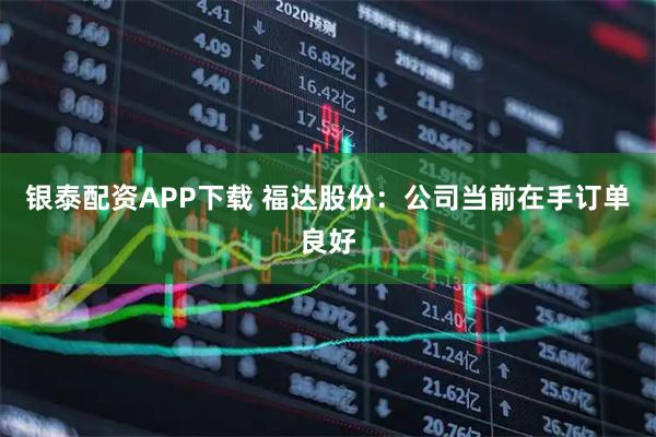 银泰配资APP下载 福达股份：公司当前在手订单良好