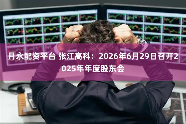 月永配资平台 张江高科：2026年6月29日召开2025年年度股东会