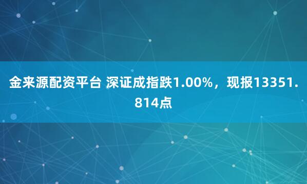 金来源配资平台 深证成指跌1.00%，现报13351.814点