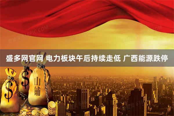 盛多网官网 电力板块午后持续走低 广西能源跌停