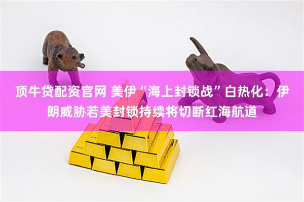 顶牛贷配资官网 美伊“海上封锁战”白热化：伊朗威胁若美封锁持续将切断红海航道