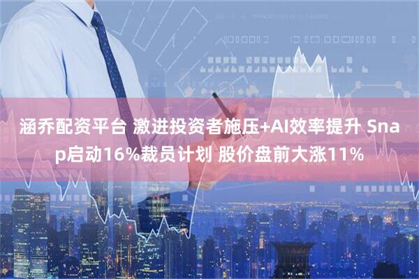 涵乔配资平台 激进投资者施压+AI效率提升 Snap启动16%裁员计划 股价盘前大涨11%