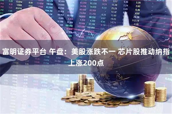 富明证券平台 午盘：美股涨跌不一 芯片股推动纳指上涨200点