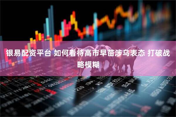 银易配资平台 如何看待高市早苗涉乌表态 打破战略模糊