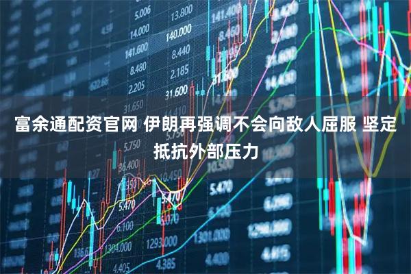 富余通配资官网 伊朗再强调不会向敌人屈服 坚定抵抗外部压力