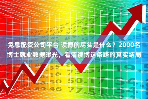 免息配资公司平台 读博的尽头是什么？2000名博士就业数据曝光，看清读博这条路的真实结局