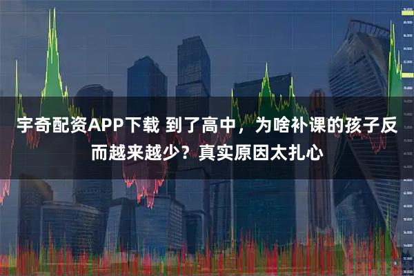 宇奇配资APP下载 到了高中，为啥补课的孩子反而越来越少？真实原因太扎心