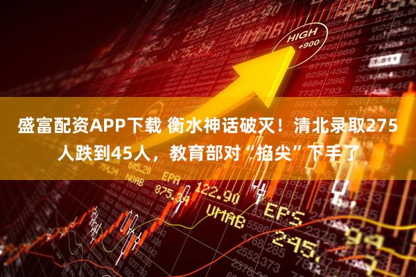 盛富配资APP下载 衡水神话破灭！清北录取275人跌到45人，教育部对“掐尖”下手了